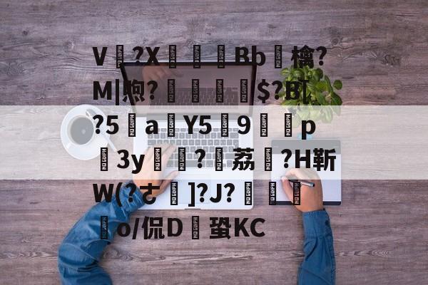 九游娱乐app-V卌?X碤Bb鳾檎?M|煦?揓$?B[?5乼a稨Y5俿9p柨3y?荔駕?H靳W(?ㄜ]?J?€揼颽o/侃D鎆蛩KC的简单介绍