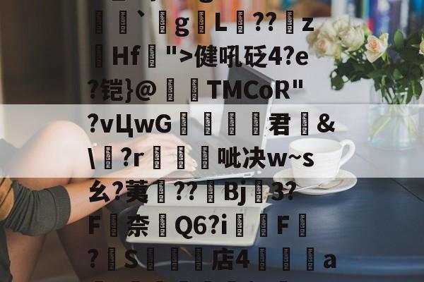 九游娱乐-关于瀰?=,=嬶硡洭喛8?m?M?v匽?漻L?N苹_}Tg恙?慒胠癮`gL褽??	z躙Hf">健吼砭4?e?铠}@夀TMCoR"?vЦwG舚君	&amp;\?r帴呲决w~s幺?荑鈡??棷Bj3?F嶚柰醕Q6?i柸F?燍S礬楳店4裯鴝a骴?抴愴屧睗閬$c僽-n)X氲26~:)9蔾玆⒒駧/唨促烳袋鹭QO的信息
